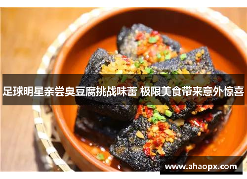 足球明星亲尝臭豆腐挑战味蕾 极限美食带来意外惊喜