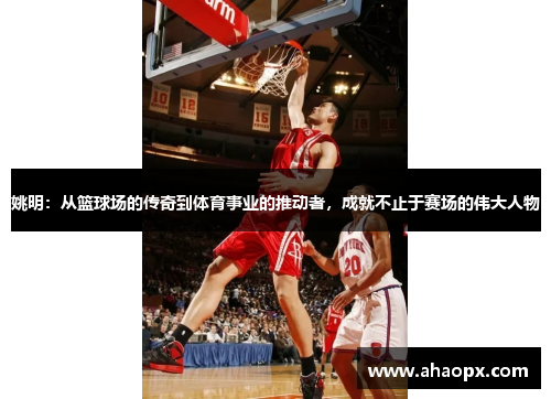 姚明：从篮球场的传奇到体育事业的推动者，成就不止于赛场的伟大人物