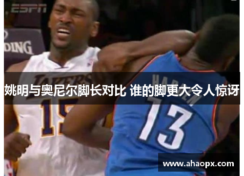 姚明与奥尼尔脚长对比 谁的脚更大令人惊讶