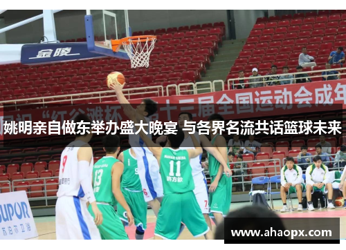 姚明亲自做东举办盛大晚宴 与各界名流共话篮球未来