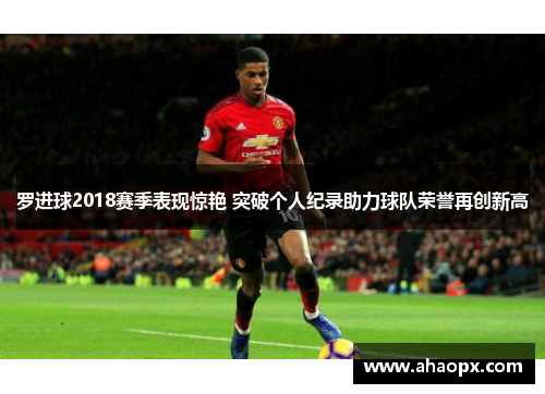 罗进球2018赛季表现惊艳 突破个人纪录助力球队荣誉再创新高
