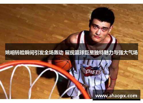 姚明转脸瞬间引发全场轰动 展现篮球巨星独特魅力与强大气场
