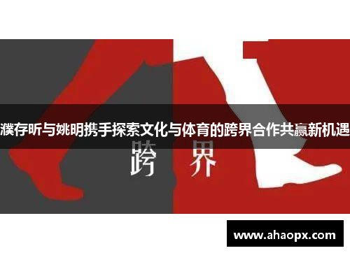 濮存昕与姚明携手探索文化与体育的跨界合作共赢新机遇