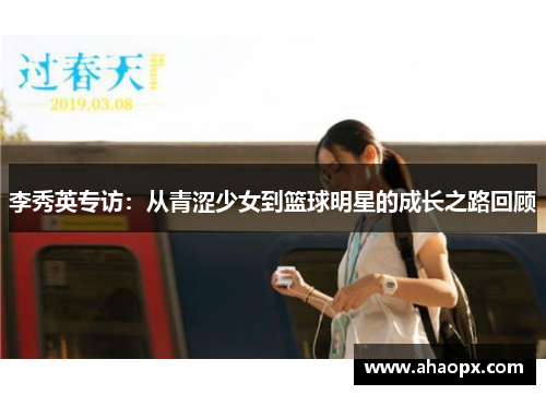 李秀英专访：从青涩少女到篮球明星的成长之路回顾