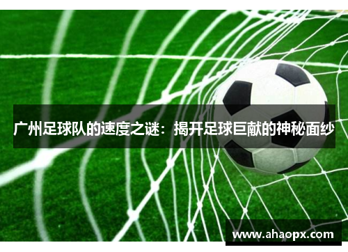 广州足球队的速度之谜：揭开足球巨献的神秘面纱