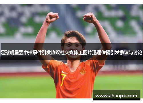 足球明星竖中指事件引发热议社交媒体上图片迅速传播引发争议与讨论