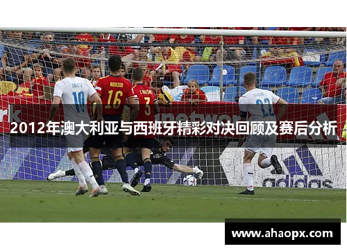 2012年澳大利亚与西班牙精彩对决回顾及赛后分析