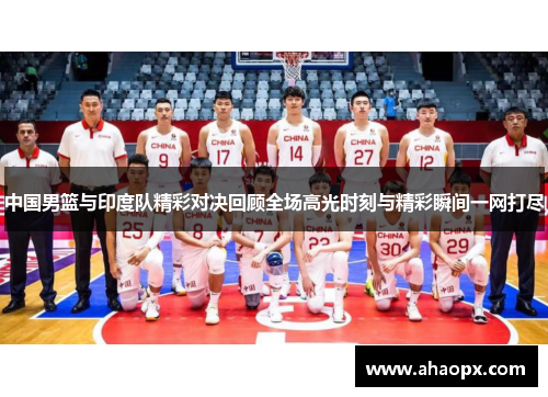 中国男篮与印度队精彩对决回顾全场高光时刻与精彩瞬间一网打尽