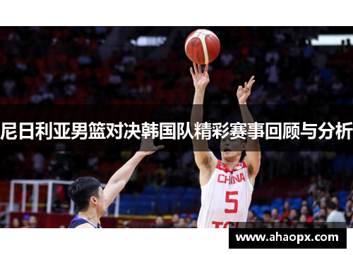 尼日利亚男篮对决韩国队精彩赛事回顾与分析