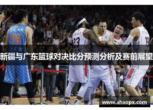 新疆与广东篮球对决比分预测分析及赛前展望