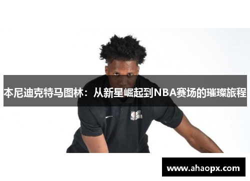 本尼迪克特马图林：从新星崛起到NBA赛场的璀璨旅程